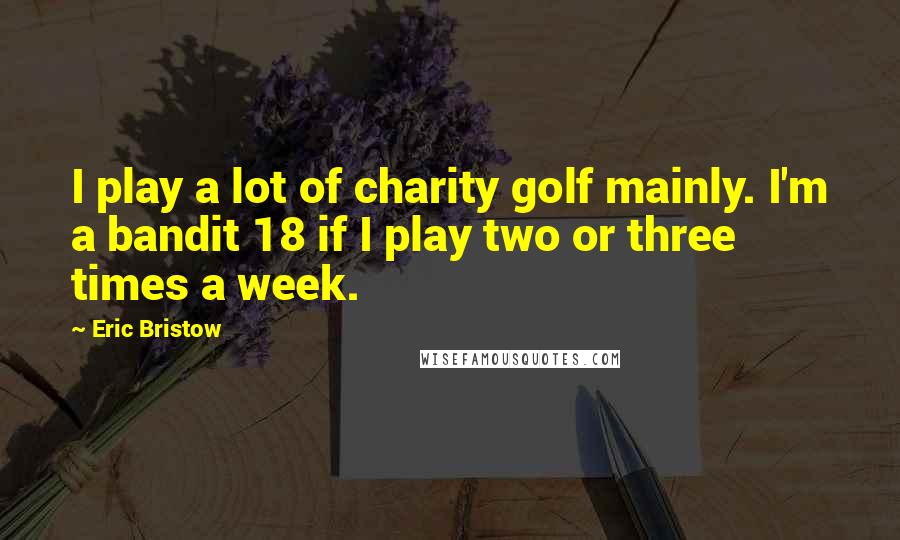 Eric Bristow Quotes: I play a lot of charity golf mainly. I'm a bandit 18 if I play two or three times a week.