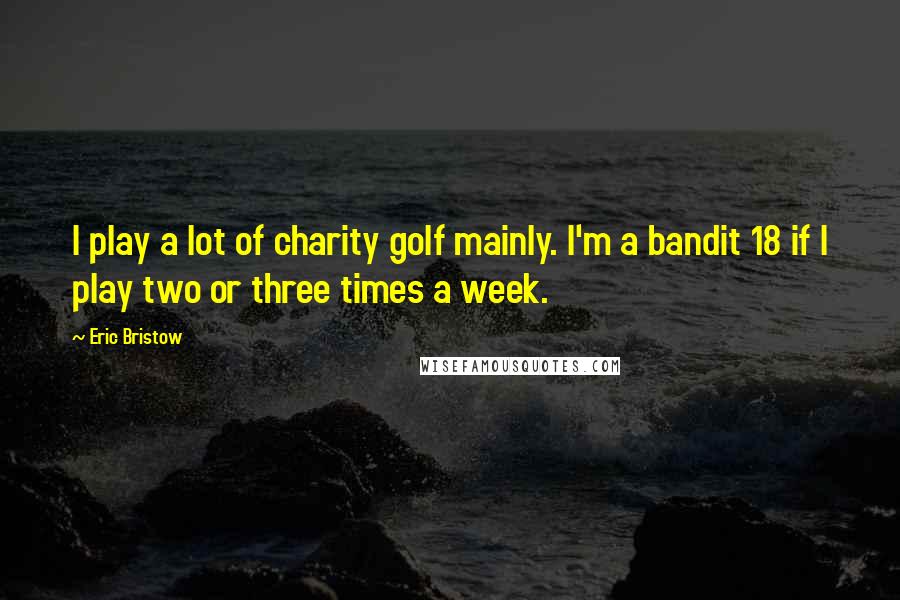 Eric Bristow Quotes: I play a lot of charity golf mainly. I'm a bandit 18 if I play two or three times a week.