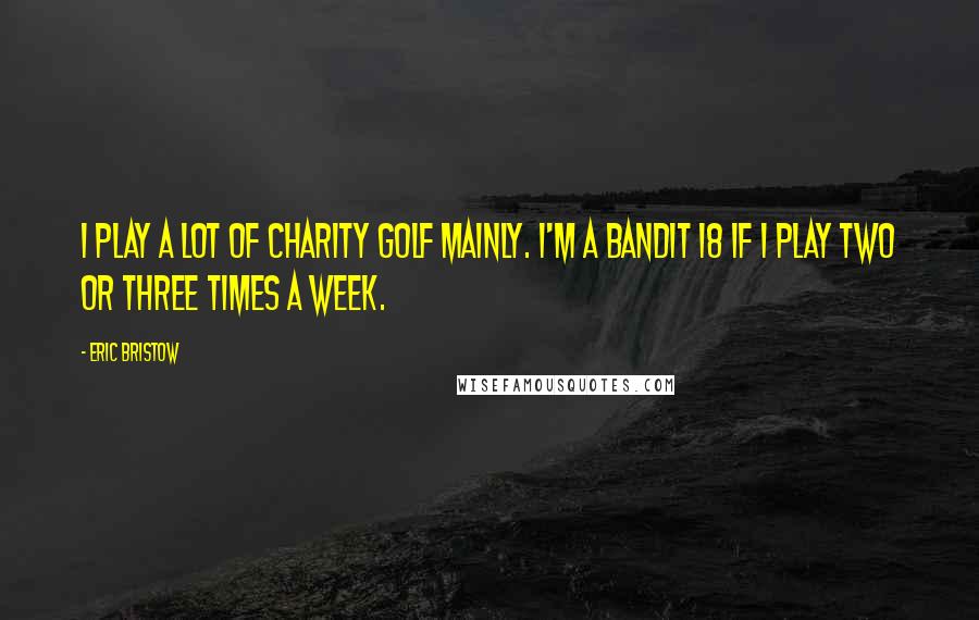 Eric Bristow Quotes: I play a lot of charity golf mainly. I'm a bandit 18 if I play two or three times a week.