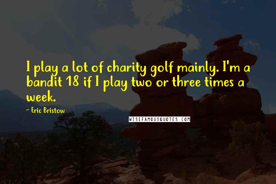 Eric Bristow Quotes: I play a lot of charity golf mainly. I'm a bandit 18 if I play two or three times a week.