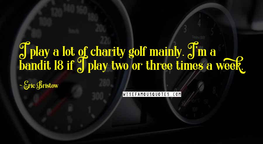 Eric Bristow Quotes: I play a lot of charity golf mainly. I'm a bandit 18 if I play two or three times a week.