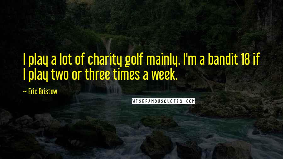 Eric Bristow Quotes: I play a lot of charity golf mainly. I'm a bandit 18 if I play two or three times a week.