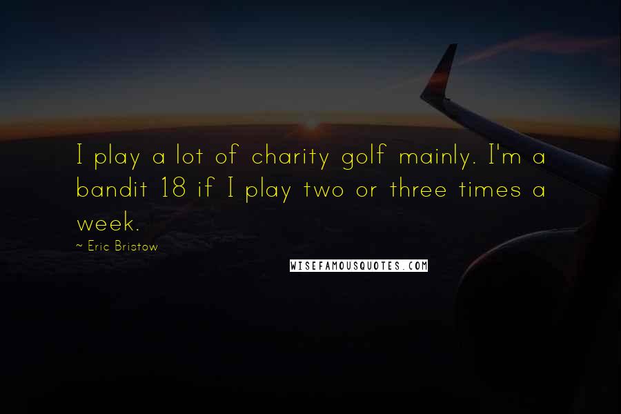 Eric Bristow Quotes: I play a lot of charity golf mainly. I'm a bandit 18 if I play two or three times a week.