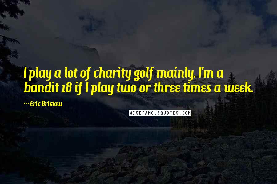 Eric Bristow Quotes: I play a lot of charity golf mainly. I'm a bandit 18 if I play two or three times a week.