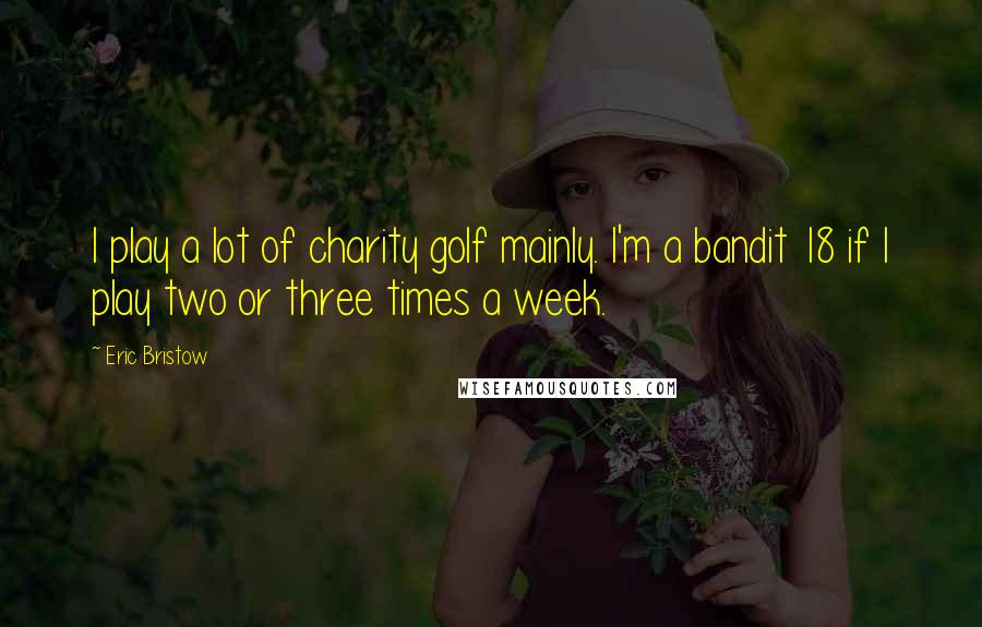 Eric Bristow Quotes: I play a lot of charity golf mainly. I'm a bandit 18 if I play two or three times a week.