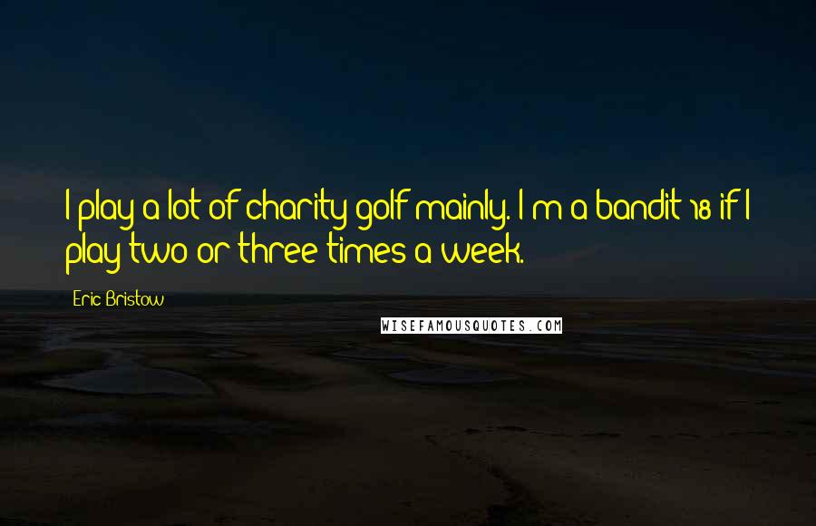 Eric Bristow Quotes: I play a lot of charity golf mainly. I'm a bandit 18 if I play two or three times a week.