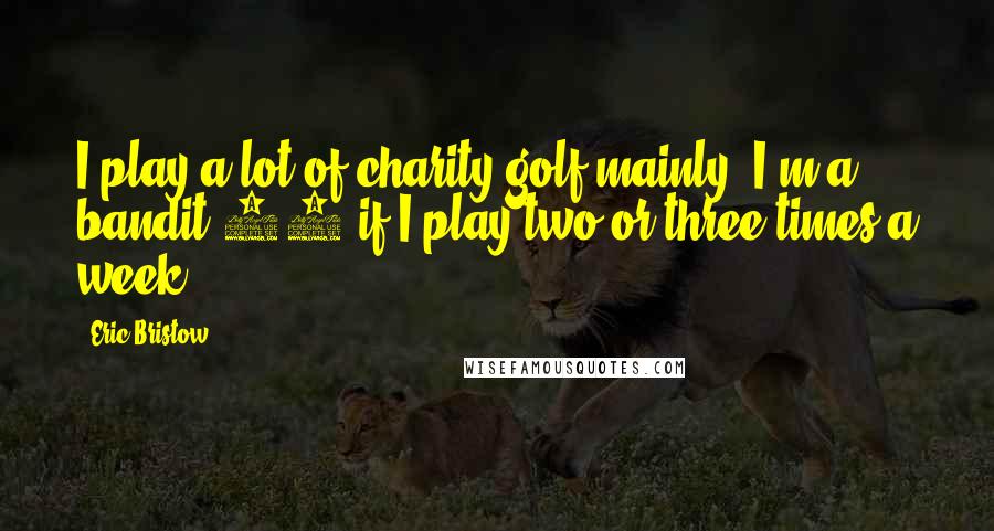 Eric Bristow Quotes: I play a lot of charity golf mainly. I'm a bandit 18 if I play two or three times a week.