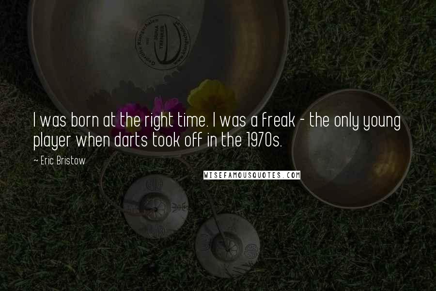Eric Bristow Quotes: I was born at the right time. I was a freak - the only young player when darts took off in the 1970s.