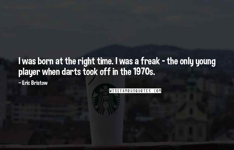 Eric Bristow Quotes: I was born at the right time. I was a freak - the only young player when darts took off in the 1970s.