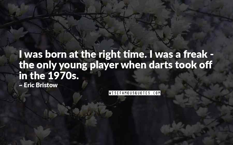 Eric Bristow Quotes: I was born at the right time. I was a freak - the only young player when darts took off in the 1970s.