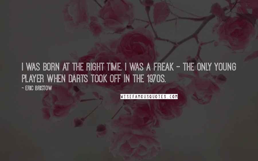 Eric Bristow Quotes: I was born at the right time. I was a freak - the only young player when darts took off in the 1970s.
