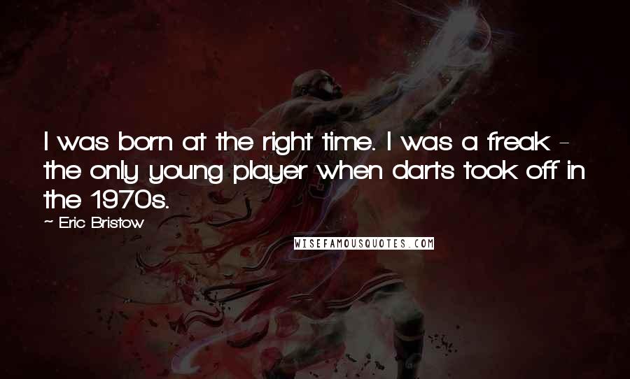 Eric Bristow Quotes: I was born at the right time. I was a freak - the only young player when darts took off in the 1970s.