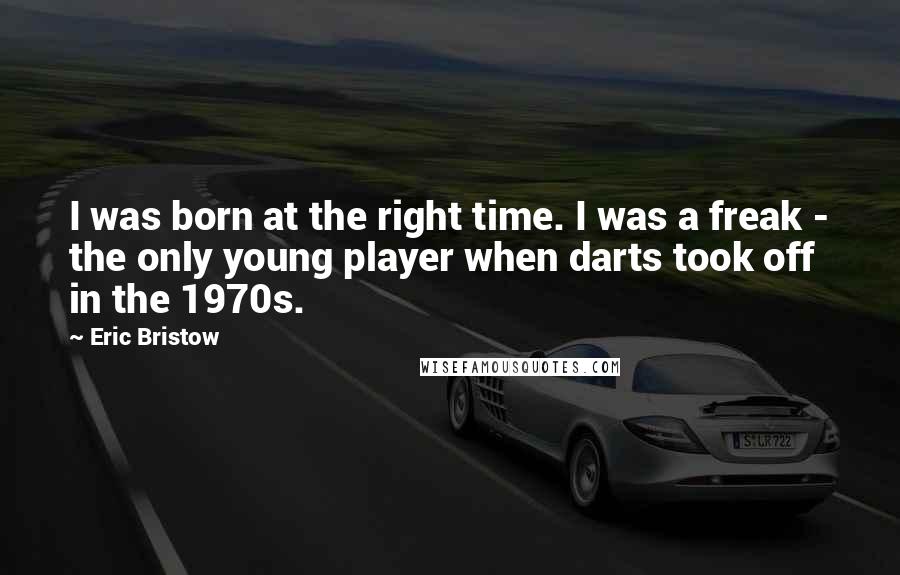 Eric Bristow Quotes: I was born at the right time. I was a freak - the only young player when darts took off in the 1970s.