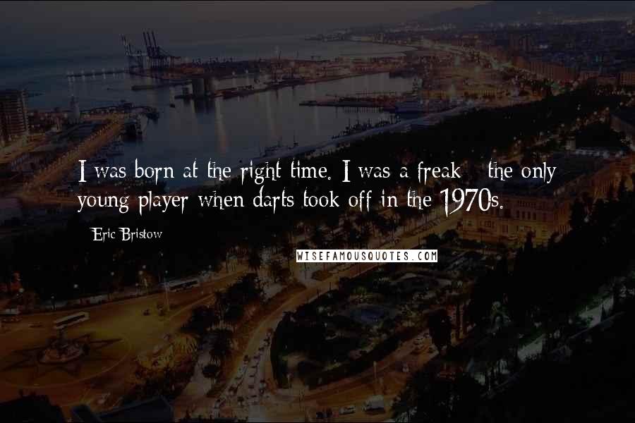 Eric Bristow Quotes: I was born at the right time. I was a freak - the only young player when darts took off in the 1970s.