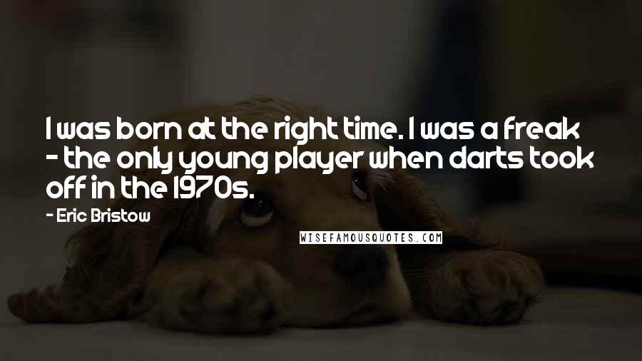 Eric Bristow Quotes: I was born at the right time. I was a freak - the only young player when darts took off in the 1970s.