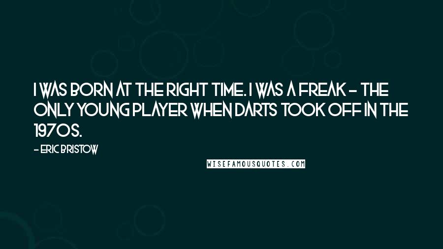 Eric Bristow Quotes: I was born at the right time. I was a freak - the only young player when darts took off in the 1970s.