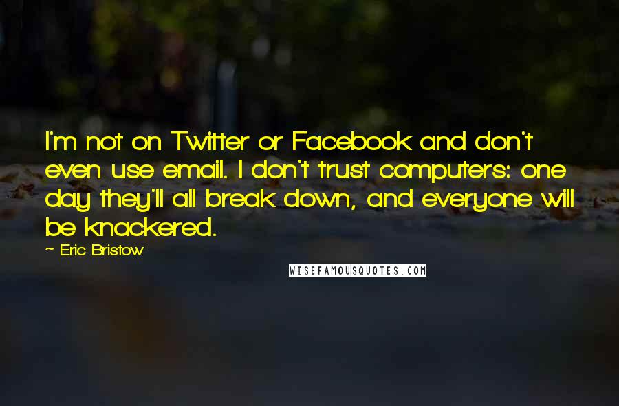 Eric Bristow Quotes: I'm not on Twitter or Facebook and don't even use email. I don't trust computers: one day they'll all break down, and everyone will be knackered.