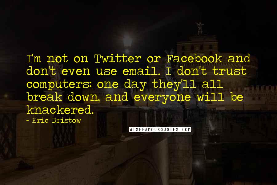 Eric Bristow Quotes: I'm not on Twitter or Facebook and don't even use email. I don't trust computers: one day they'll all break down, and everyone will be knackered.