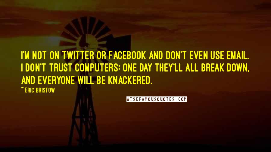 Eric Bristow Quotes: I'm not on Twitter or Facebook and don't even use email. I don't trust computers: one day they'll all break down, and everyone will be knackered.