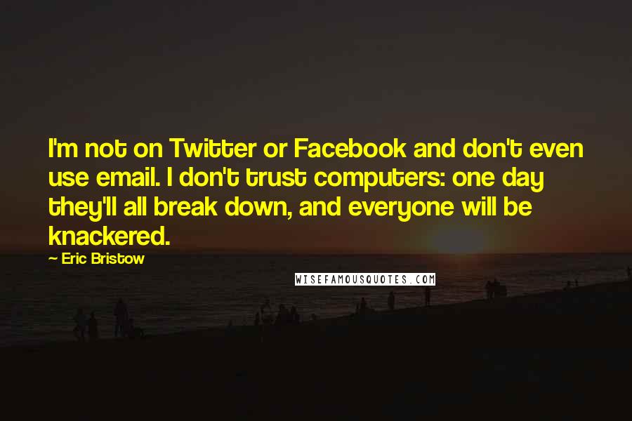 Eric Bristow Quotes: I'm not on Twitter or Facebook and don't even use email. I don't trust computers: one day they'll all break down, and everyone will be knackered.