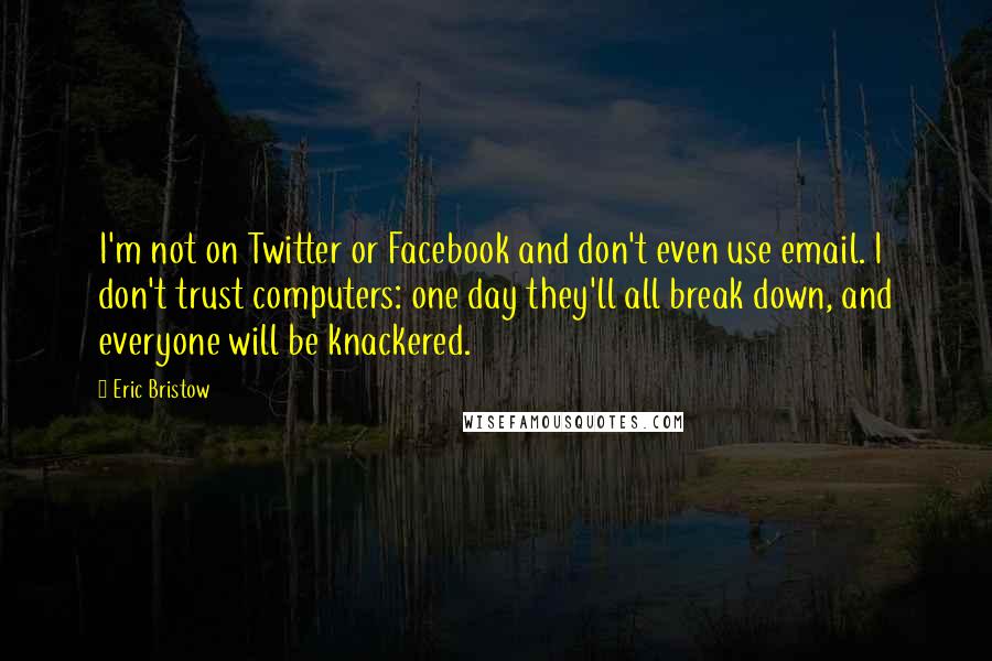 Eric Bristow Quotes: I'm not on Twitter or Facebook and don't even use email. I don't trust computers: one day they'll all break down, and everyone will be knackered.