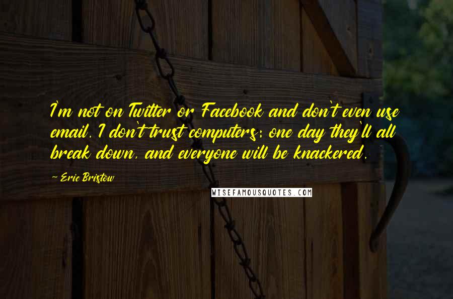 Eric Bristow Quotes: I'm not on Twitter or Facebook and don't even use email. I don't trust computers: one day they'll all break down, and everyone will be knackered.