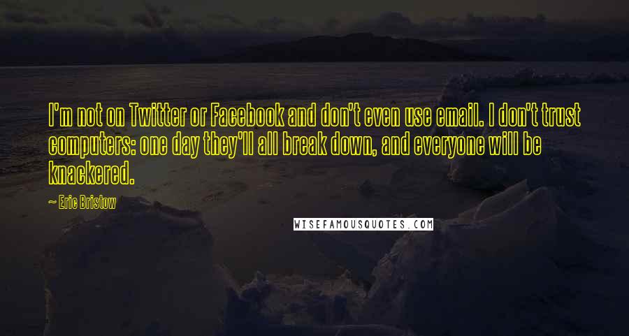 Eric Bristow Quotes: I'm not on Twitter or Facebook and don't even use email. I don't trust computers: one day they'll all break down, and everyone will be knackered.