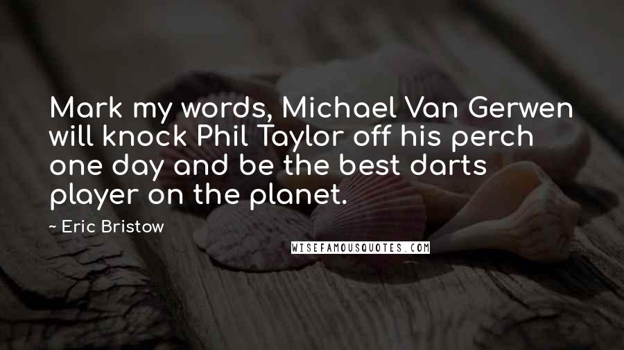 Eric Bristow Quotes: Mark my words, Michael Van Gerwen will knock Phil Taylor off his perch one day and be the best darts player on the planet.