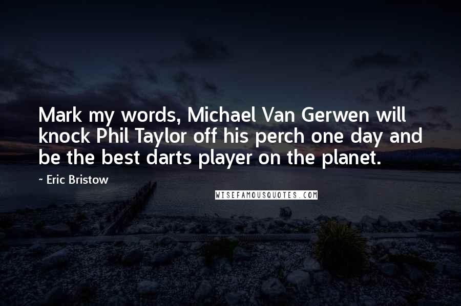 Eric Bristow Quotes: Mark my words, Michael Van Gerwen will knock Phil Taylor off his perch one day and be the best darts player on the planet.