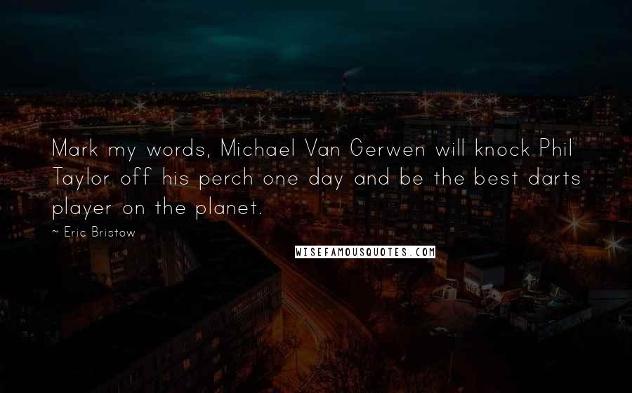 Eric Bristow Quotes: Mark my words, Michael Van Gerwen will knock Phil Taylor off his perch one day and be the best darts player on the planet.