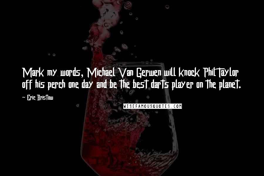 Eric Bristow Quotes: Mark my words, Michael Van Gerwen will knock Phil Taylor off his perch one day and be the best darts player on the planet.