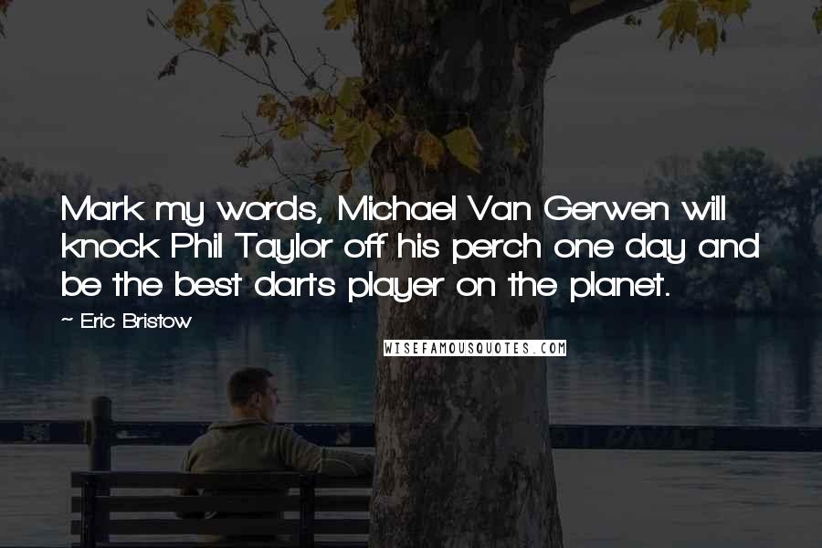 Eric Bristow Quotes: Mark my words, Michael Van Gerwen will knock Phil Taylor off his perch one day and be the best darts player on the planet.