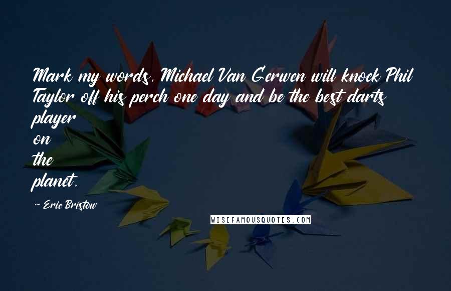 Eric Bristow Quotes: Mark my words, Michael Van Gerwen will knock Phil Taylor off his perch one day and be the best darts player on the planet.