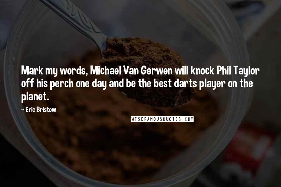 Eric Bristow Quotes: Mark my words, Michael Van Gerwen will knock Phil Taylor off his perch one day and be the best darts player on the planet.