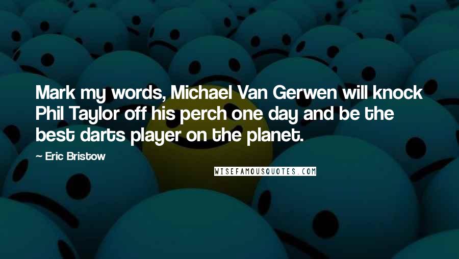 Eric Bristow Quotes: Mark my words, Michael Van Gerwen will knock Phil Taylor off his perch one day and be the best darts player on the planet.