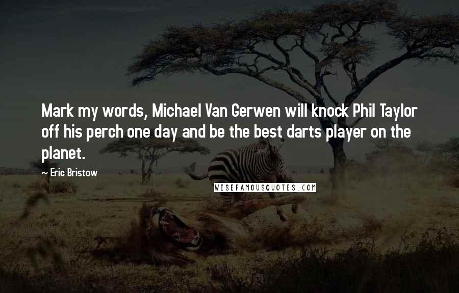 Eric Bristow Quotes: Mark my words, Michael Van Gerwen will knock Phil Taylor off his perch one day and be the best darts player on the planet.