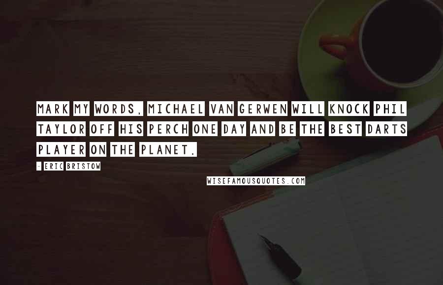 Eric Bristow Quotes: Mark my words, Michael Van Gerwen will knock Phil Taylor off his perch one day and be the best darts player on the planet.