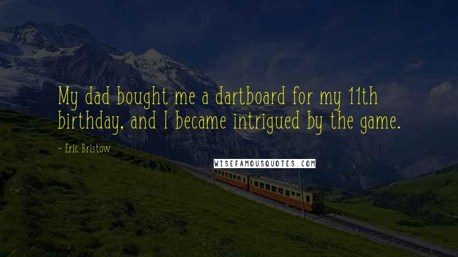 Eric Bristow Quotes: My dad bought me a dartboard for my 11th birthday, and I became intrigued by the game.