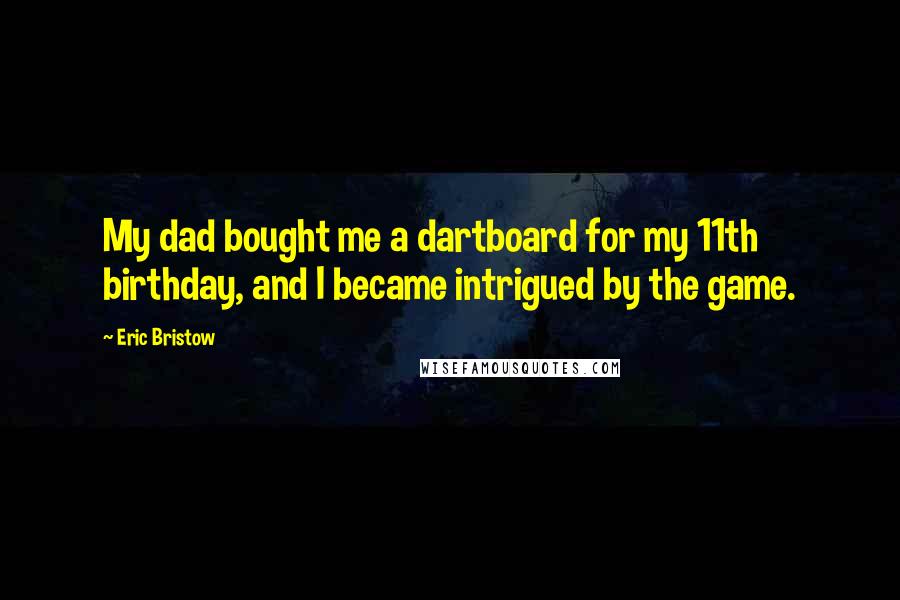 Eric Bristow Quotes: My dad bought me a dartboard for my 11th birthday, and I became intrigued by the game.