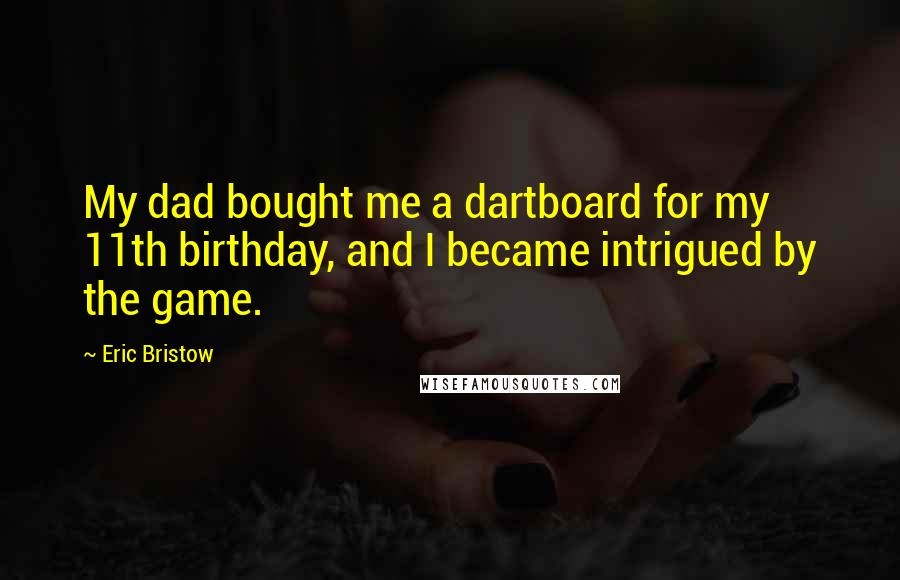 Eric Bristow Quotes: My dad bought me a dartboard for my 11th birthday, and I became intrigued by the game.