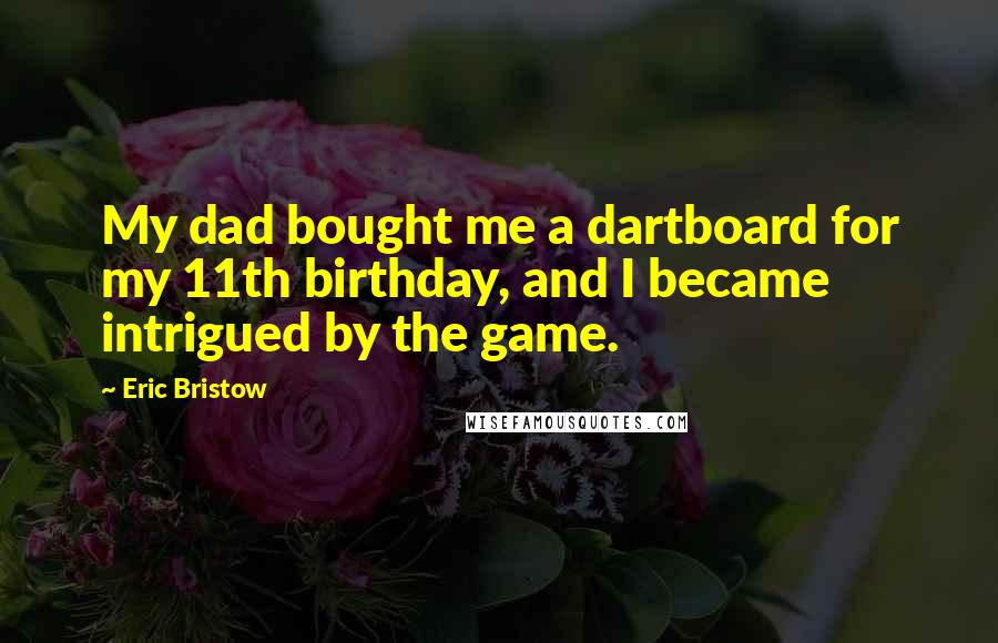 Eric Bristow Quotes: My dad bought me a dartboard for my 11th birthday, and I became intrigued by the game.