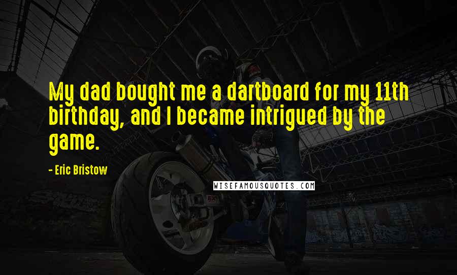 Eric Bristow Quotes: My dad bought me a dartboard for my 11th birthday, and I became intrigued by the game.