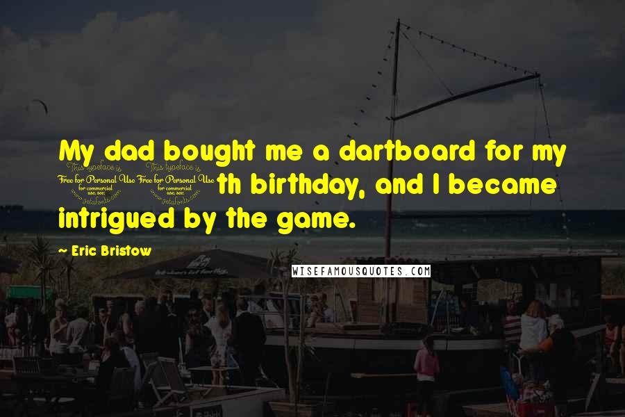 Eric Bristow Quotes: My dad bought me a dartboard for my 11th birthday, and I became intrigued by the game.