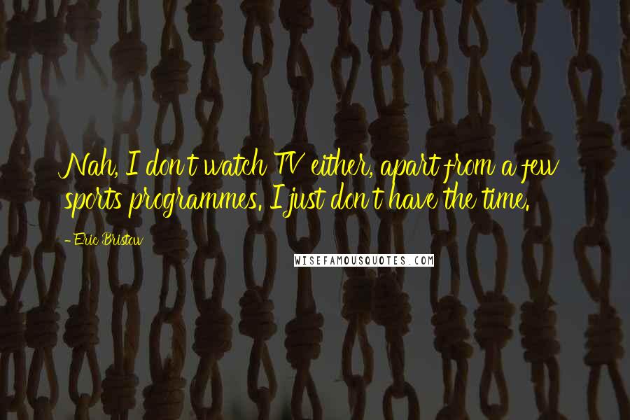 Eric Bristow Quotes: Nah, I don't watch TV either, apart from a few sports programmes. I just don't have the time.