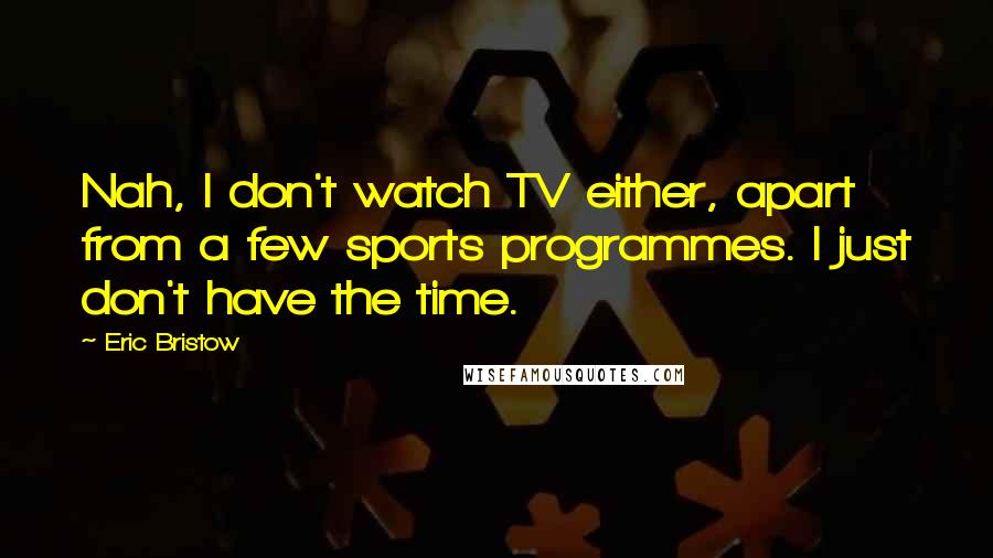 Eric Bristow Quotes: Nah, I don't watch TV either, apart from a few sports programmes. I just don't have the time.