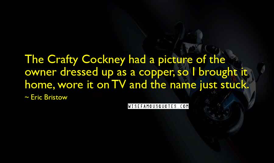 Eric Bristow Quotes: The Crafty Cockney had a picture of the owner dressed up as a copper, so I brought it home, wore it on TV and the name just stuck.