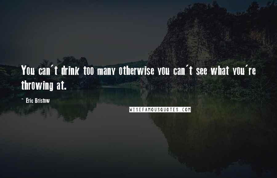 Eric Bristow Quotes: You can't drink too many otherwise you can't see what you're throwing at.