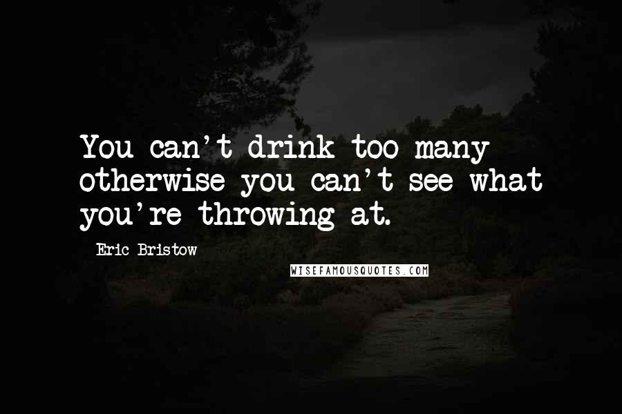 Eric Bristow Quotes: You can't drink too many otherwise you can't see what you're throwing at.