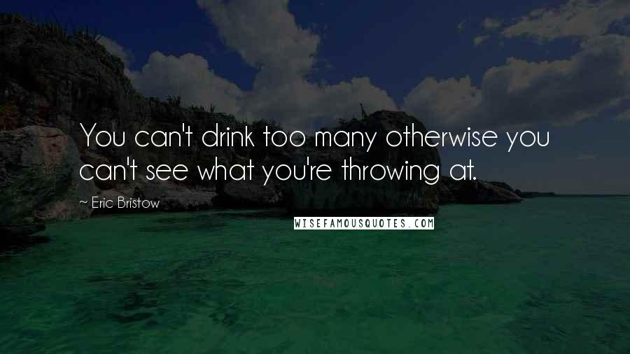 Eric Bristow Quotes: You can't drink too many otherwise you can't see what you're throwing at.