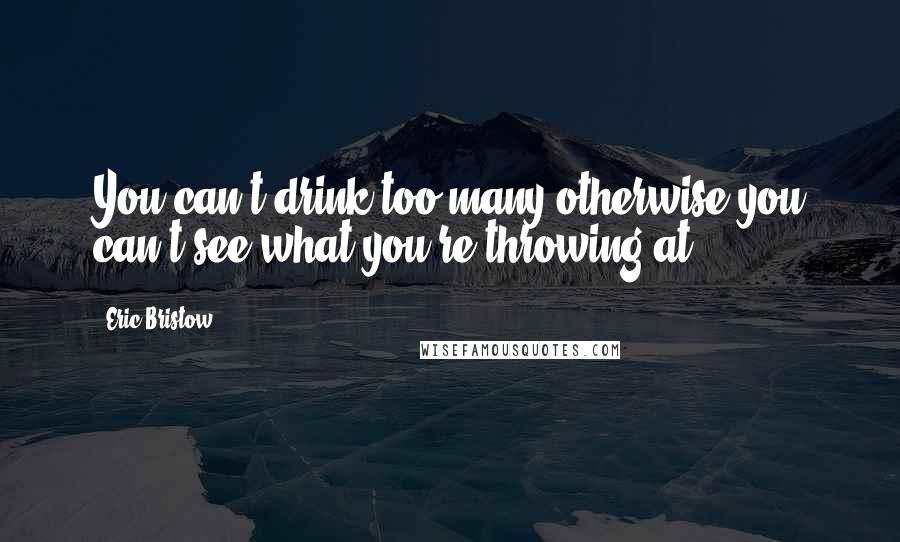 Eric Bristow Quotes: You can't drink too many otherwise you can't see what you're throwing at.